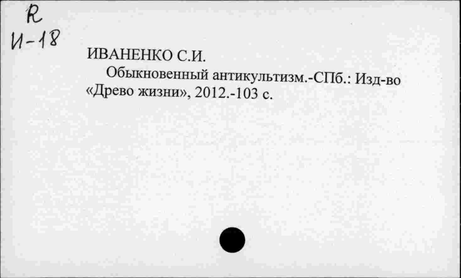 ﻿ИВАНЕНКО С.И.
Обыкновенный антикультизм.-СПб.: Изд-во «Древо жизни», 2012.-103 с.